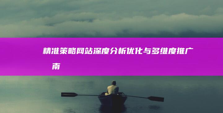 精准策略：网站深度分析、优化与多维度推广指南